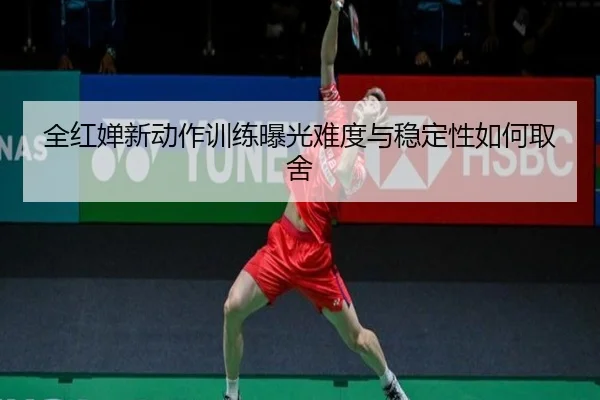 全红婵新动作训练曝光难度与稳定性如何取舍