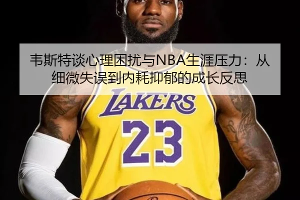韦斯特谈心理困扰与NBA生涯压力：从细微失误到内耗抑郁的成长反思